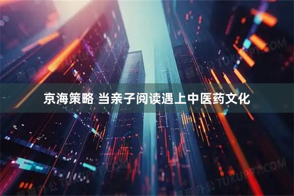 京海策略 当亲子阅读遇上中医药文化