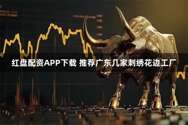 红盘配资APP下载 推荐广东几家刺绣花边工厂