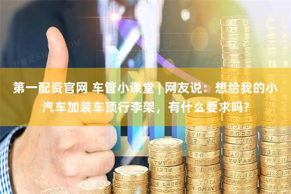 第一配资官网 车管小课堂 | 网友说：想给我的小汽车加装车顶行李架，有什么要求吗?