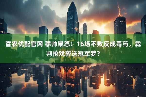 富农优配官网 穆帅暴怒！16场不败反成毒药，裁判抢戏葬送冠军梦？