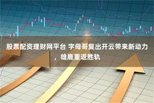 股票配资理财网平台 字母哥复出开云带来新动力，雄鹿重返胜轨
