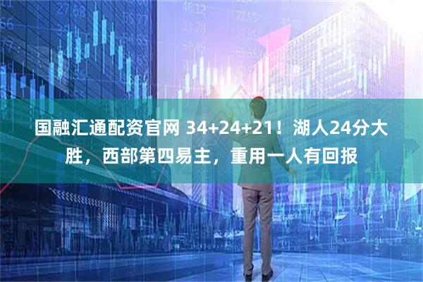 国融汇通配资官网 34+24+21！湖人24分大胜，西部第四易主，重用一人有回报