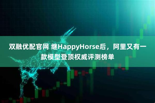 双融优配官网 继HappyHorse后，阿里又有一款模型登顶权威评测榜单
