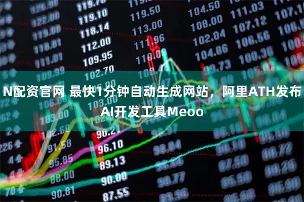 N配资官网 最快1分钟自动生成网站，阿里ATH发布AI开发工具Meoo