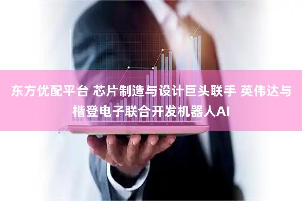 东方优配平台 芯片制造与设计巨头联手 英伟达与楷登电子联合开发机器人AI