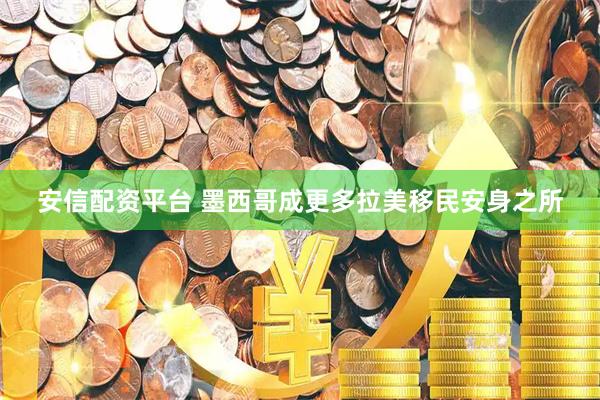 安信配资平台 墨西哥成更多拉美移民安身之所