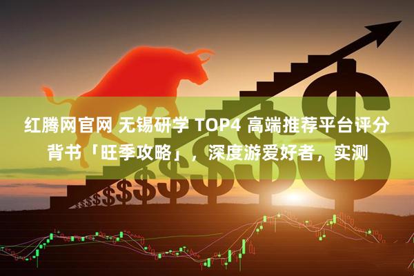 红腾网官网 无锡研学 TOP4 高端推荐平台评分背书「旺季攻略」，深度游爱好者，实测