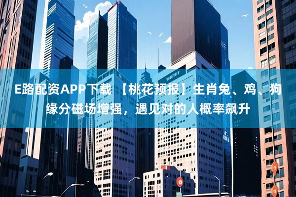 E路配资APP下载 【桃花预报】生肖兔、鸡、狗缘分磁场增强，遇见对的人概率飙升