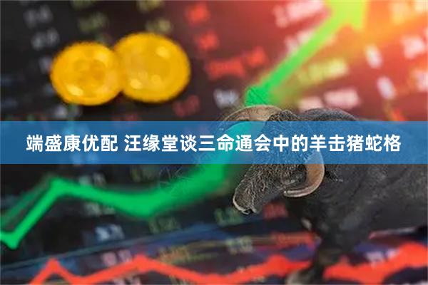 端盛康优配 汪缘堂谈三命通会中的羊击猪蛇格
