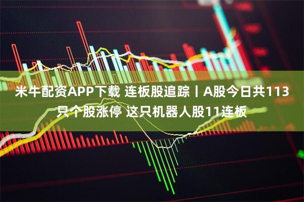 米牛配资APP下载 连板股追踪丨A股今日共113只个股涨停 这只机器人股11连板