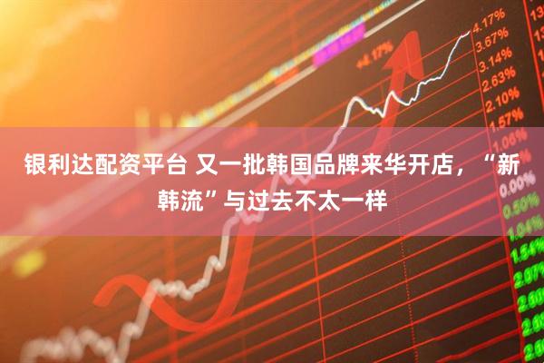 银利达配资平台 又一批韩国品牌来华开店，“新韩流”与过去不太一样