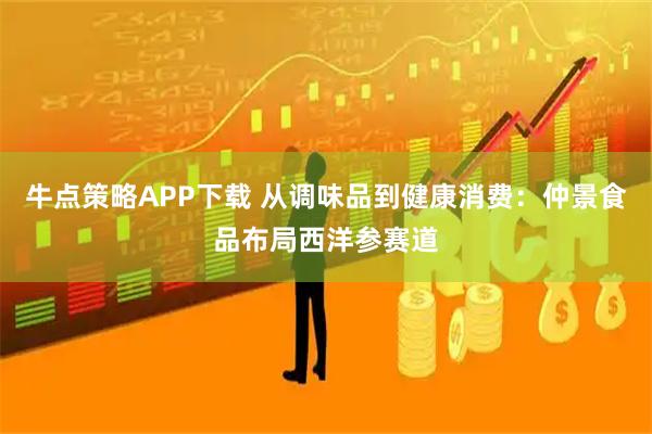 牛点策略APP下载 从调味品到健康消费：仲景食品布局西洋参赛道