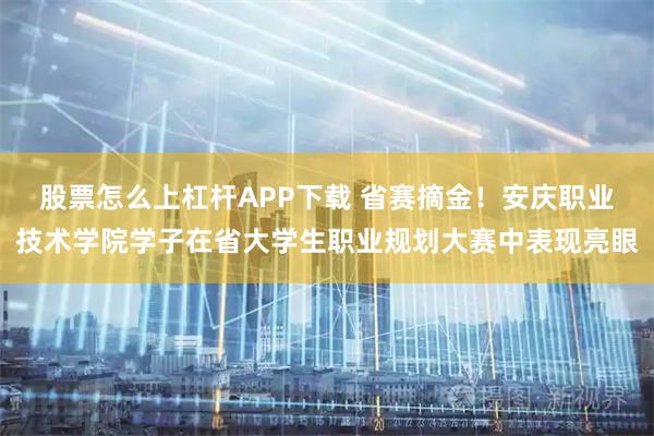 股票怎么上杠杆APP下载 省赛摘金！安庆职业技术学院学子在省大学生职业规划大赛中表现亮眼