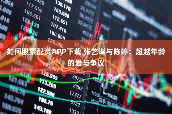 如何股票配资APP下载 张艺谋与陈婷：超越年龄的爱与争议