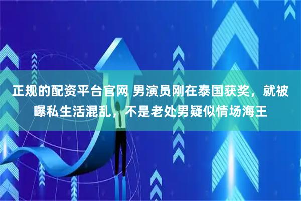 正规的配资平台官网 男演员刚在泰国获奖，就被曝私生活混乱，不是老处男疑似情场海王