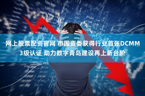 网上股票配资官网 市国资委获得行业首张DCMM3级认证 助力数字青岛建设再上新台阶