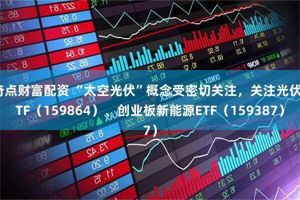 奇点财富配资 “太空光伏”概念受密切关注，关注光伏ETF（159864）、创业板新能源ETF（159387）