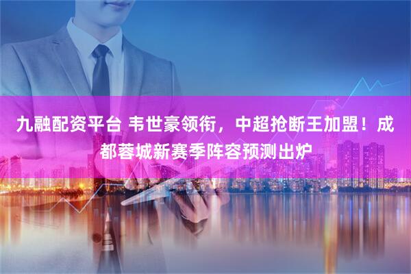 九融配资平台 韦世豪领衔，中超抢断王加盟！成都蓉城新赛季阵容预测出炉