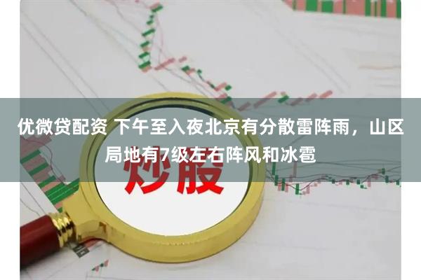 优微贷配资 下午至入夜北京有分散雷阵雨，山区局地有7级左右阵风和冰雹