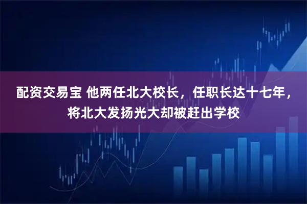 配资交易宝 他两任北大校长，任职长达十七年，将北大发扬光大却被赶出学校